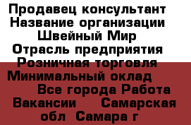 Продавец-консультант › Название организации ­ Швейный Мир › Отрасль предприятия ­ Розничная торговля › Минимальный оклад ­ 30 000 - Все города Работа » Вакансии   . Самарская обл.,Самара г.